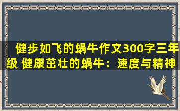 健步如飞的蜗牛作文300字三年级 健康茁壮的蜗牛：速度与精神的完美结合